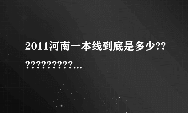 2011河南一本线到底是多少?????????????????????