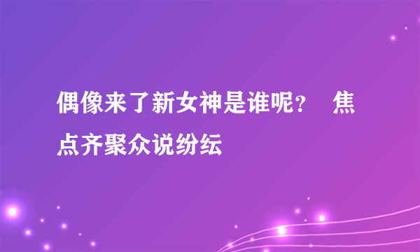 偶像来了新女神是谁呢？  焦点齐聚众说纷纭