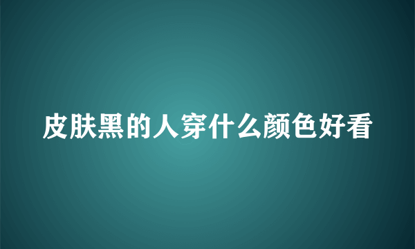 皮肤黑的人穿什么颜色好看