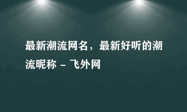 最新潮流网名，最新好听的潮流昵称 - 飞外网