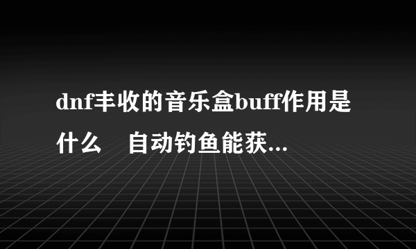 dnf丰收的音乐盒buff作用是什么 自动钓鱼能获得丰收的音乐盒吗