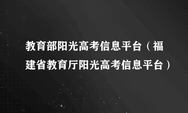 教育部阳光高考信息平台（福建省教育厅阳光高考信息平台）