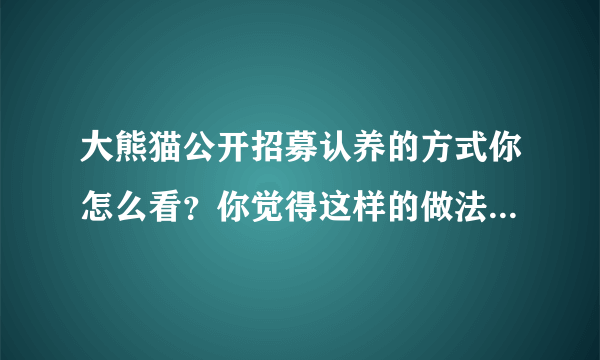 大熊猫公开招募认养的方式你怎么看？你觉得这样的做法对它们来说是好是坏？