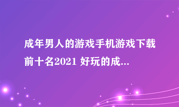 成年男人的游戏手机游戏下载前十名2021 好玩的成年男人的游戏推荐