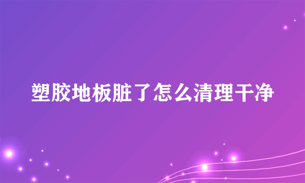 塑胶地板脏了怎么清理干净