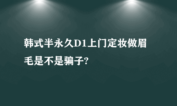 韩式半永久D1上门定妆做眉毛是不是骗子?