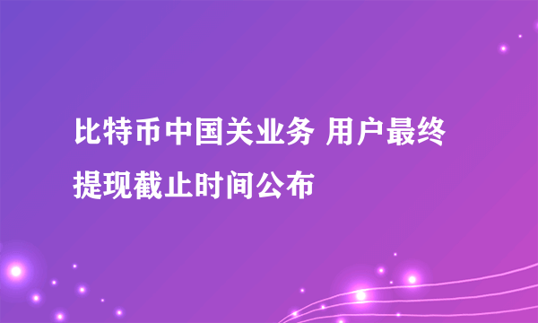 比特币中国关业务 用户最终提现截止时间公布