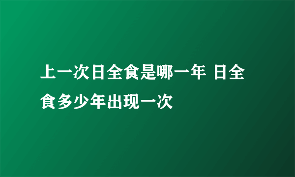 上一次日全食是哪一年 日全食多少年出现一次