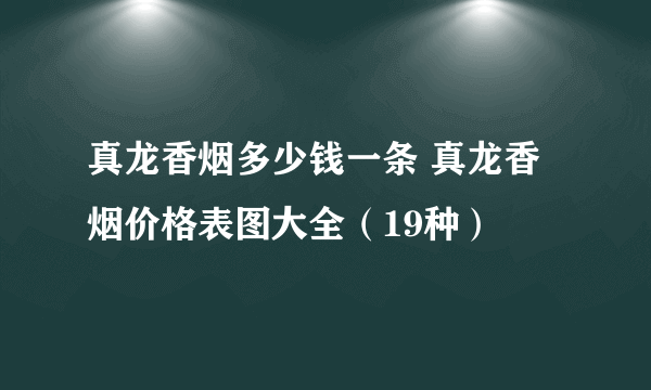 真龙香烟多少钱一条 真龙香烟价格表图大全（19种）