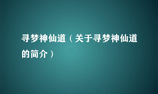 寻梦神仙道（关于寻梦神仙道的简介）