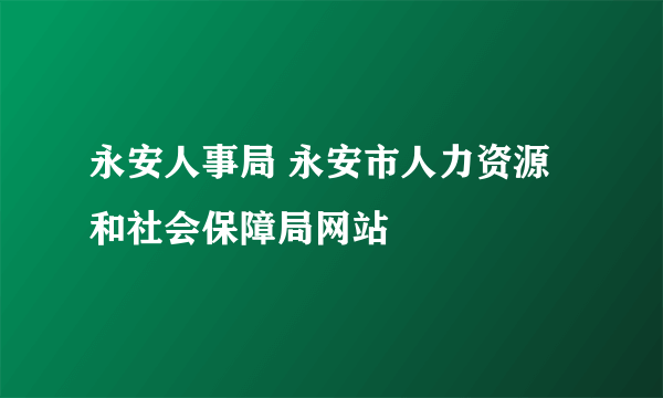 永安人事局 永安市人力资源和社会保障局网站