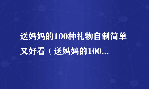 送妈妈的100种礼物自制简单又好看（送妈妈的100种礼物）