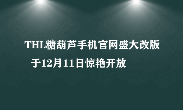 THL糖葫芦手机官网盛大改版  于12月11日惊艳开放