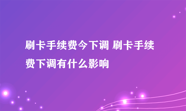 刷卡手续费今下调 刷卡手续费下调有什么影响