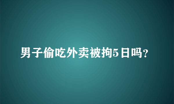 男子偷吃外卖被拘5日吗？