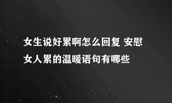 女生说好累啊怎么回复 安慰女人累的温暖语句有哪些