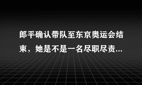 郎平确认带队至东京奥运会结束，她是不是一名尽职尽责的教练？