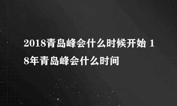 2018青岛峰会什么时候开始 18年青岛峰会什么时间