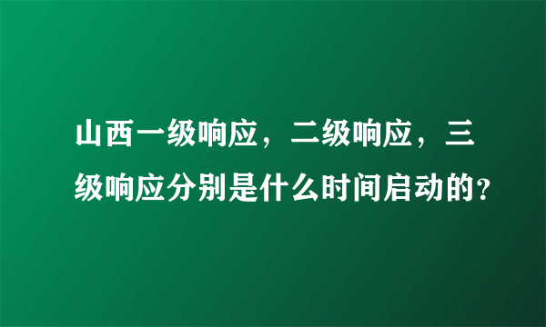 山西一级响应，二级响应，三级响应分别是什么时间启动的？