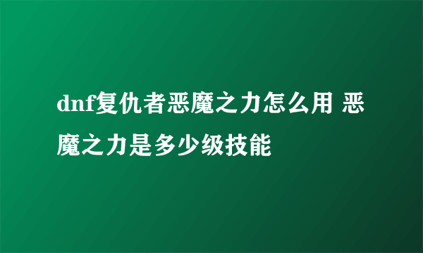 dnf复仇者恶魔之力怎么用 恶魔之力是多少级技能