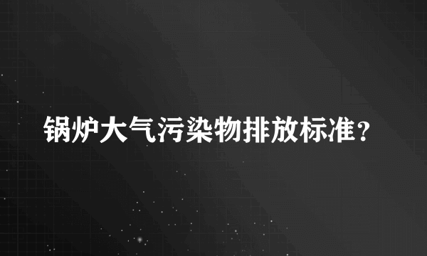 锅炉大气污染物排放标准？