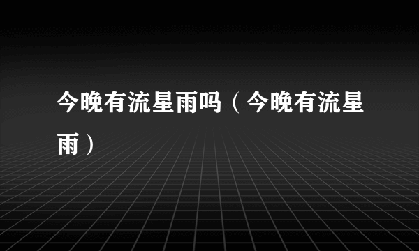 今晚有流星雨吗（今晚有流星雨）