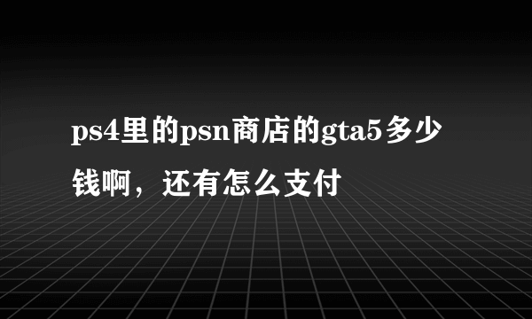 ps4里的psn商店的gta5多少钱啊，还有怎么支付