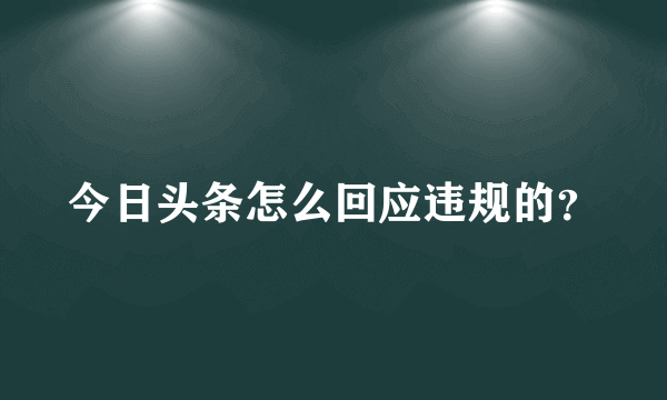 今日头条怎么回应违规的？