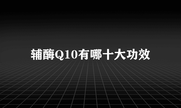 辅酶Q10有哪十大功效