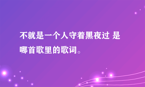 不就是一个人守着黑夜过 是哪首歌里的歌词。