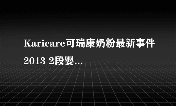 Karicare可瑞康奶粉最新事件2013 2段婴儿配方奶粉停止使用