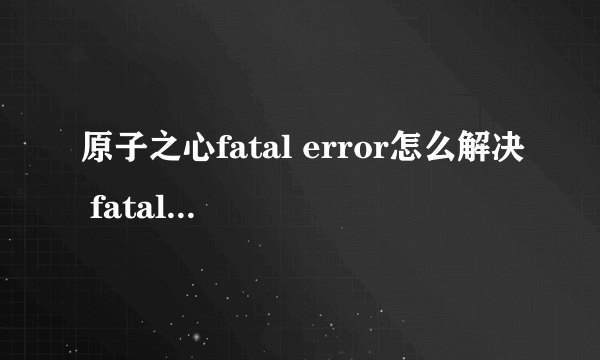 原子之心fatal error怎么解决 fatal error解决办法