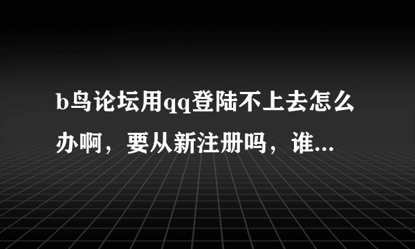 b鸟论坛用qq登陆不上去怎么办啊，要从新注册吗，谁有邀请码啊