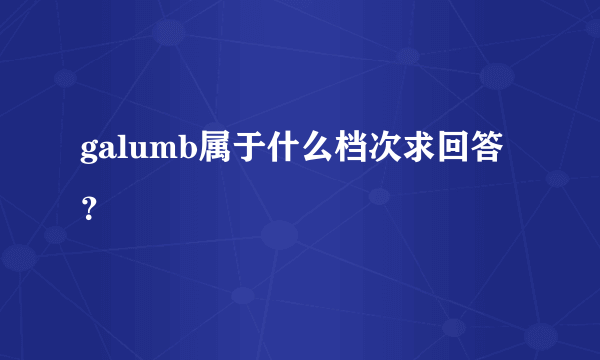 galumb属于什么档次求回答？