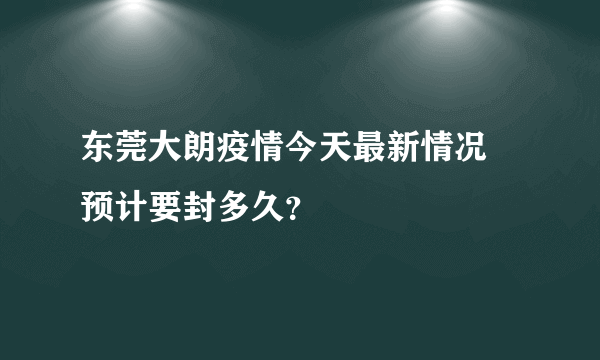 东莞大朗疫情今天最新情况 预计要封多久？