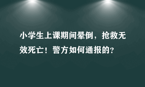 小学生上课期间晕倒，抢救无效死亡！警方如何通报的？