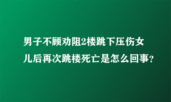 男子不顾劝阻2楼跳下压伤女儿后再次跳楼死亡是怎么回事？