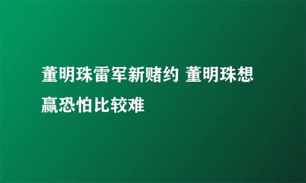 董明珠雷军新赌约 董明珠想赢恐怕比较难