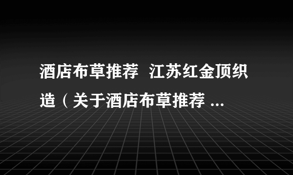 酒店布草推荐  江苏红金顶织造（关于酒店布草推荐  江苏红金顶织造的简介）