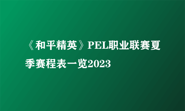 《和平精英》PEL职业联赛夏季赛程表一览2023