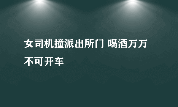 女司机撞派出所门 喝酒万万不可开车