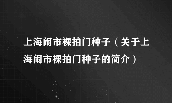 上海闹市裸拍门种子（关于上海闹市裸拍门种子的简介）