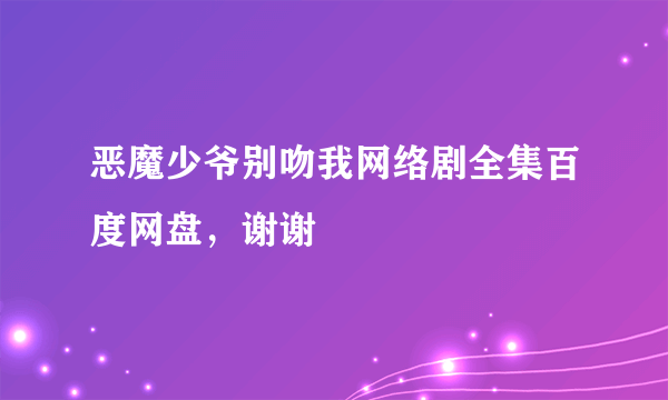 恶魔少爷别吻我网络剧全集百度网盘，谢谢