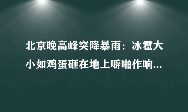 北京晚高峰突降暴雨：冰雹大小如鸡蛋砸在地上噼啪作响-飞外网