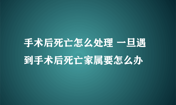 手术后死亡怎么处理 一旦遇到手术后死亡家属要怎么办