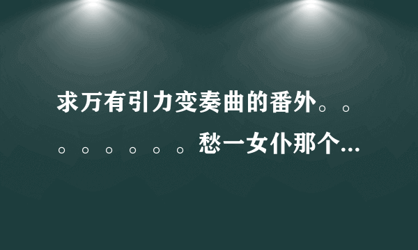 求万有引力变奏曲的番外。。。。。。。。愁一女仆那个。。。。。。。。