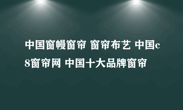 中国窗幔窗帘 窗帘布艺 中国c8窗帘网 中国十大品牌窗帘