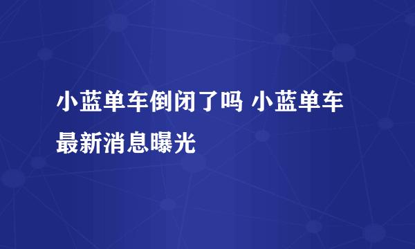 小蓝单车倒闭了吗 小蓝单车最新消息曝光