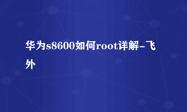 华为s8600如何root详解-飞外