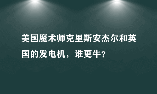 美国魔术师克里斯安杰尔和英国的发电机，谁更牛？